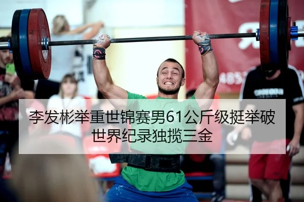 李发彬举重世锦赛男61公斤级挺举破世界纪录独揽三金