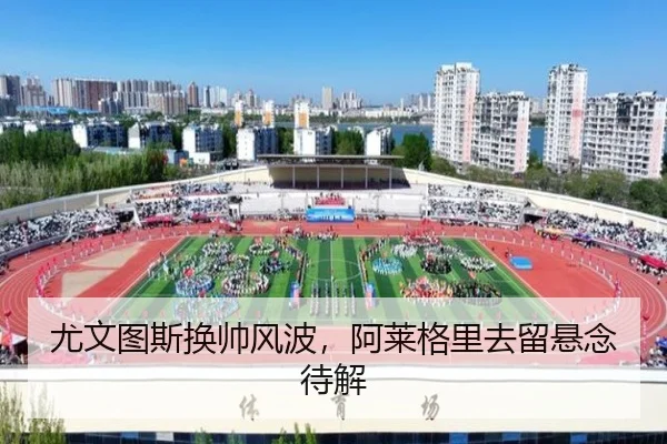 尤文图斯换帅风波，阿莱格里去留悬念待解