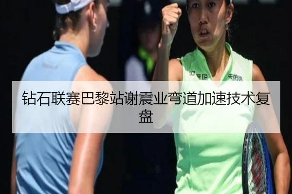 钻石联赛巴黎站谢震业弯道加速技术复盘