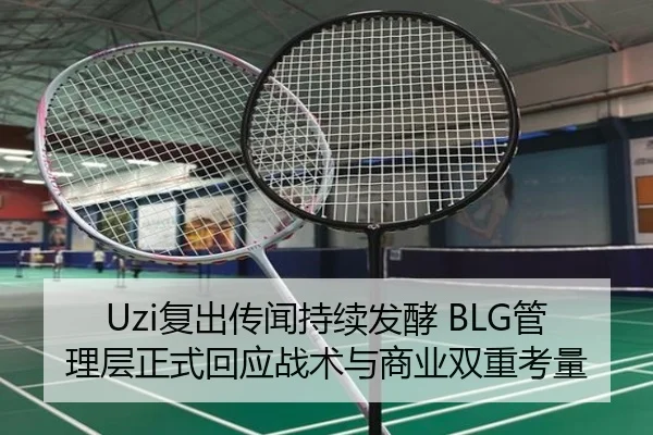 Uzi复出传闻持续发酵 BLG管理层正式回应战术与商业双重考量