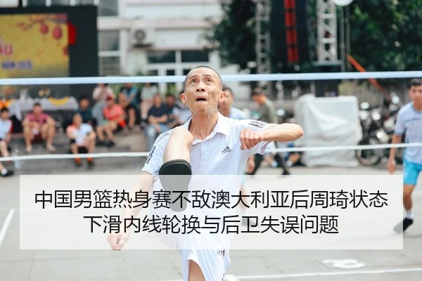 中国男篮热身赛不敌澳大利亚后周琦状态下滑内线轮换与后卫失误问题