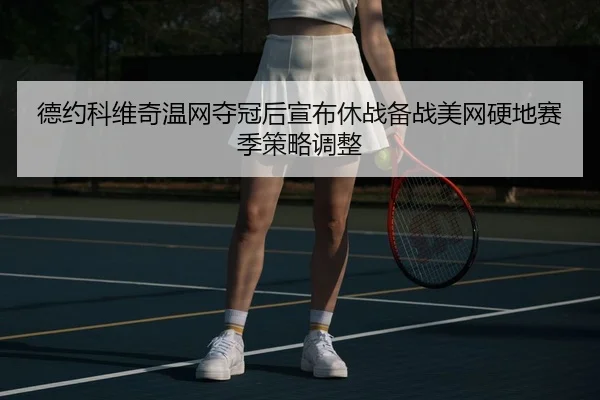 德约科维奇温网夺冠后宣布休战备战美网硬地赛季策略调整